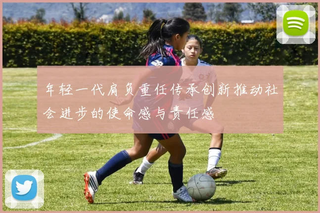 年轻一代肩负重任传承创新推动社会进步的使命感与责任感
