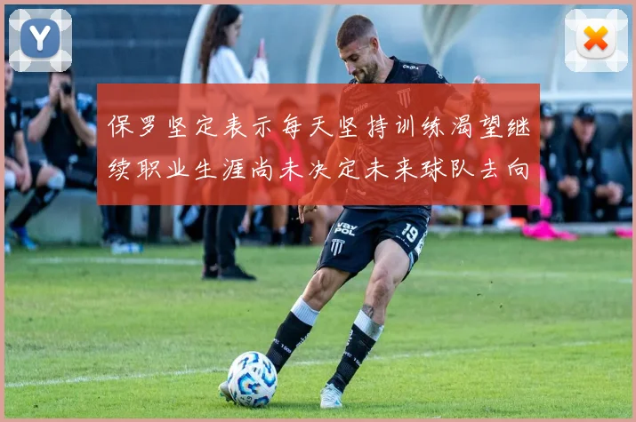 保罗坚定表示每天坚持训练渴望继续职业生涯尚未决定未来球队去向