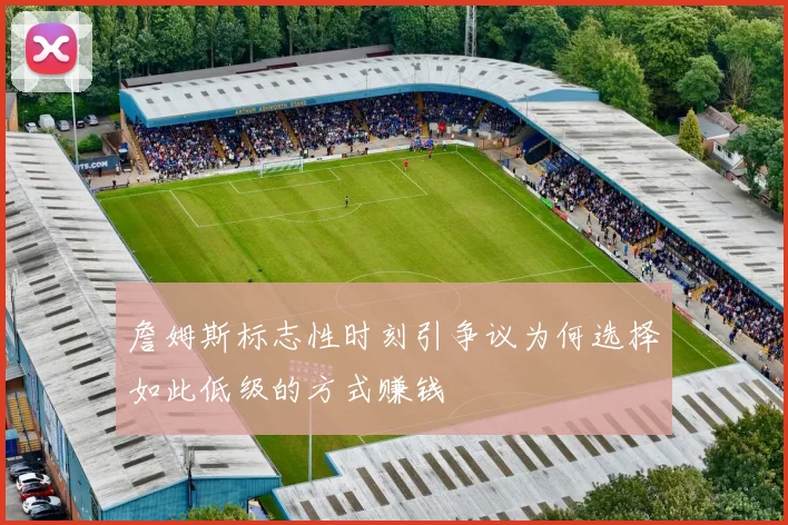 詹姆斯标志性时刻引争议为何选择如此低级的方式赚钱