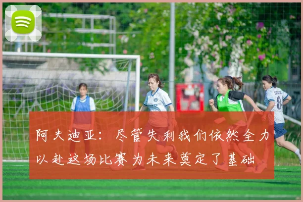 阿夫迪亚：尽管失利我们依然全力以赴这场比赛为未来奠定了基础