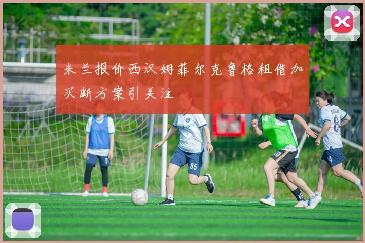 米兰报价西汉姆菲尔克鲁格租借加买断方案引关注